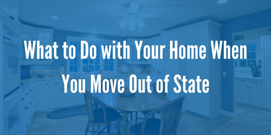 What to Do with Your Home When You Move Out of State