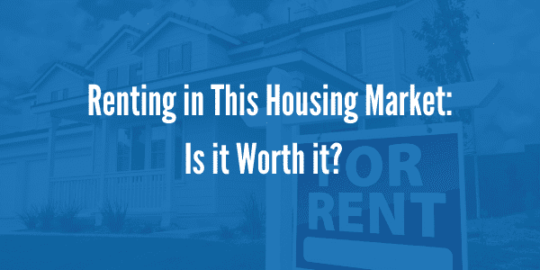 Renting in This Housing Market: Is it Worth it?